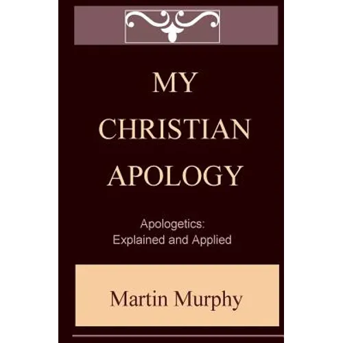 My Christian Apology: Apologetics: Explained and Applied