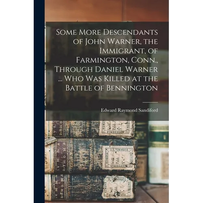 Some More Descendants of John Warner, the Immigrant, of Farmington, Conn., Through Daniel Warner ... Who Was Killed at the Battle of Bennington